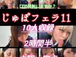 【再販】【じゅぽじゅぽフェラ11】10人トップレベルのフェラ！定点・主観両視点収録！圧巻の2時間半！